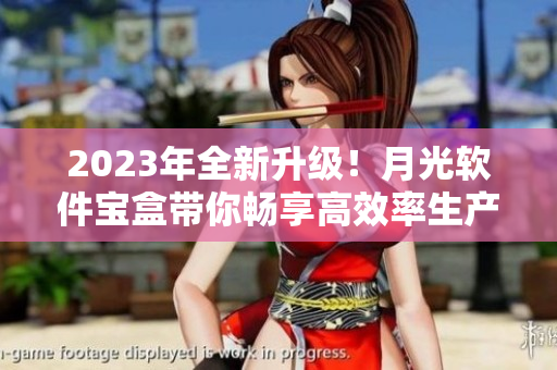 2023年全新升级！月光软件宝盒带你畅享高效率生产力