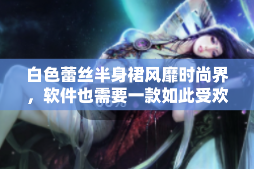 白色蕾丝半身裙风靡时尚界，软件也需要一款如此受欢迎的界面设计