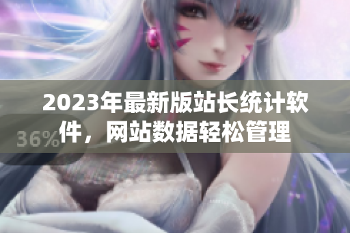 2023年最新版站长统计软件，网站数据轻松管理