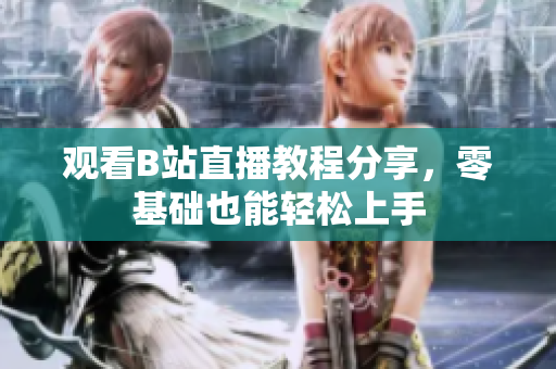 观看B站直播教程分享，零基础也能轻松上手