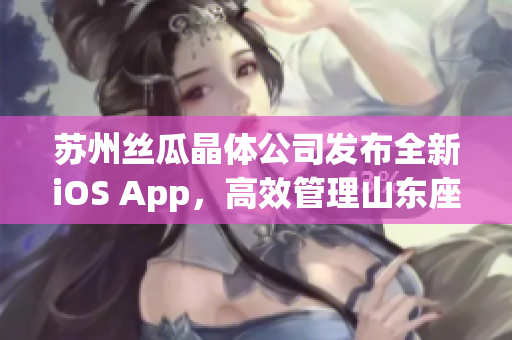 苏州丝瓜晶体公司发布全新iOS App，高效管理山东座晶体生产过程