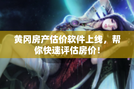 黄冈房产估价软件上线，帮你快速评估房价！