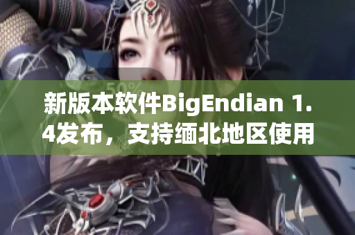 新版本软件BigEndian 1.4发布，支持缅北地区使用