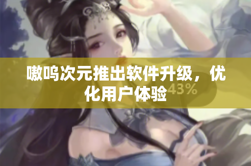 嗷呜次元推出软件升级，优化用户体验