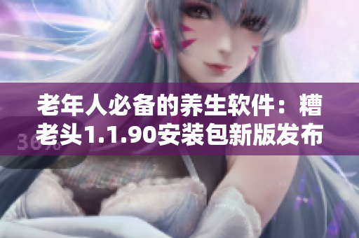 老年人必备的养生软件：糟老头1.1.90安装包新版发布