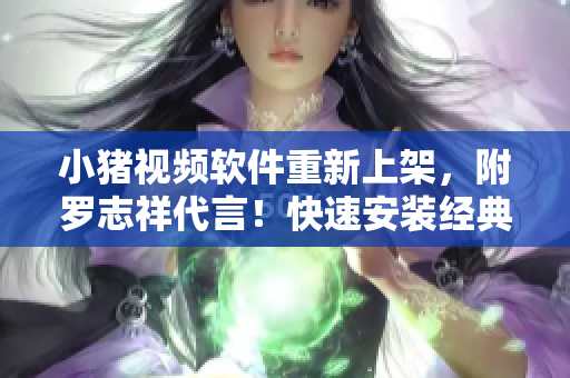 小猪视频软件重新上架，附罗志祥代言！快速安装经典版本。
