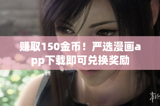 赚取150金币！严选漫画app下载即可兑换奖励