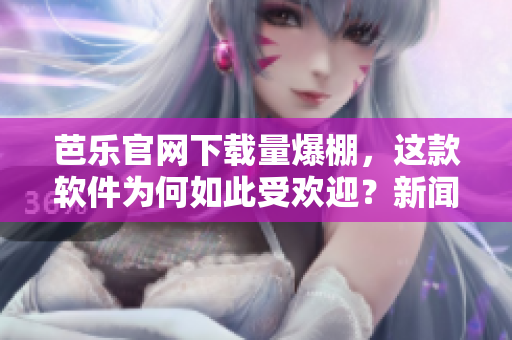 芭乐官网下载量爆棚，这款软件为何如此受欢迎？新闻揭秘！