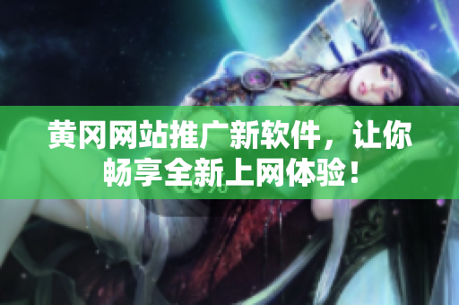 黄冈网站推广新软件，让你畅享全新上网体验！