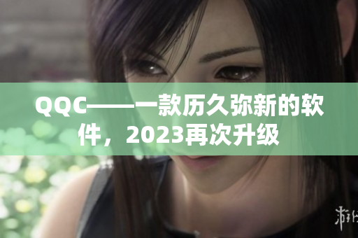 QQC——一款历久弥新的软件，2023再次升级