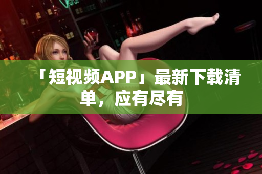 「短视频APP」最新下载清单，应有尽有