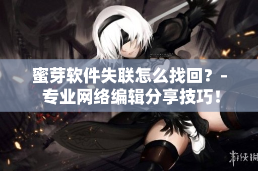 蜜芽软件失联怎么找回？- 专业网络编辑分享技巧！