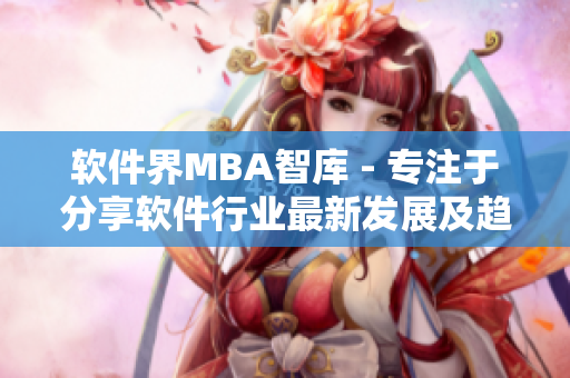 软件界MBA智库 - 专注于分享软件行业最新发展及趋势的智库平台