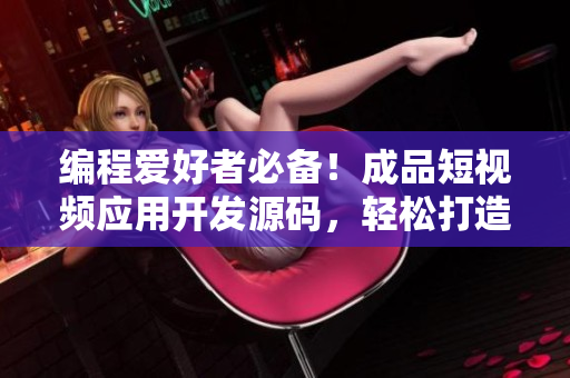 编程爱好者必备！成品短视频应用开发源码，轻松打造个性化APP