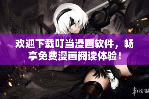 欢迎下载叮当漫画软件，畅享免费漫画阅读体验！