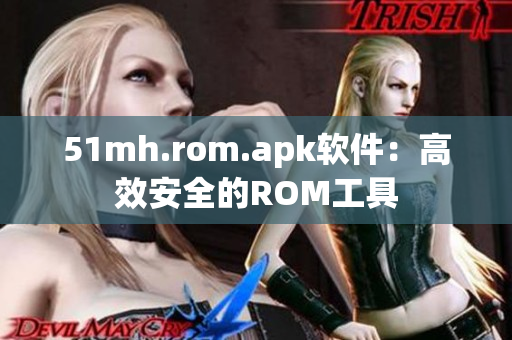 51mh.rom.apk软件：高效安全的ROM工具