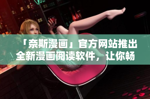 「奈斯漫画」官方网站推出全新漫画阅读软件，让你畅快享受漫画世界！