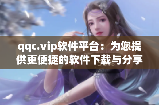 qqc.vip软件平台：为您提供更便捷的软件下载与分享体验