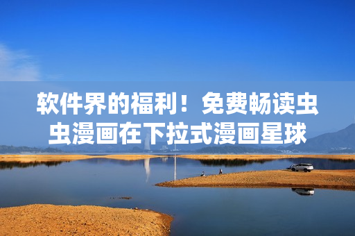 软件界的福利！免费畅读虫虫漫画在下拉式漫画星球