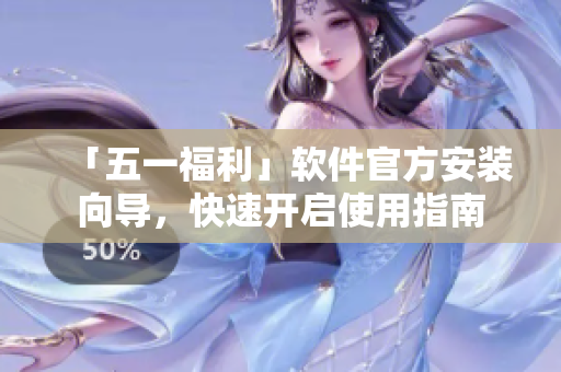 「五一福利」软件官方安装向导，快速开启使用指南