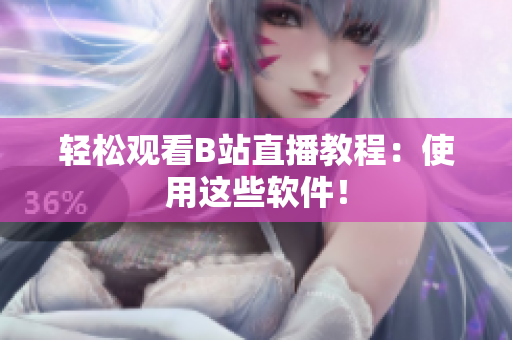轻松观看B站直播教程：使用这些软件！