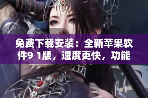 免费下载安装：全新苹果软件9 1版，速度更快，功能更强大