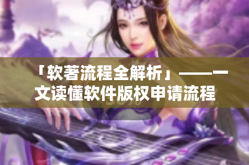 「软著流程全解析」——一文读懂软件版权申请流程