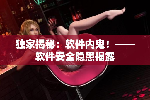 独家揭秘：软件内鬼！——软件安全隐患揭露