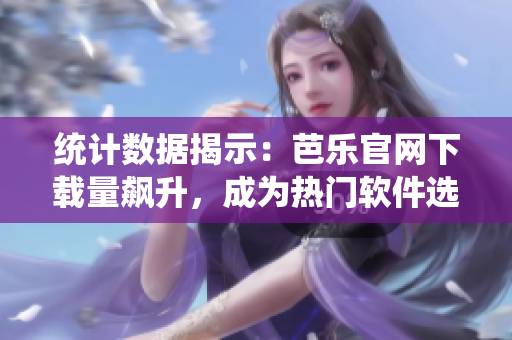 统计数据揭示：芭乐官网下载量飙升，成为热门软件选择
