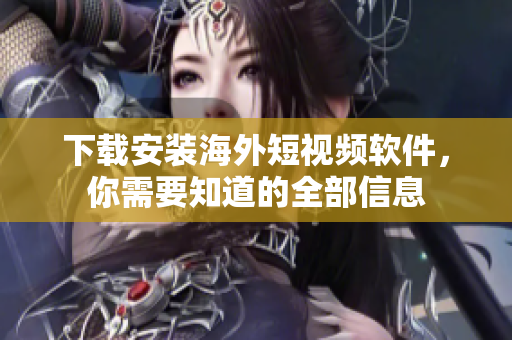 下载安装海外短视频软件，你需要知道的全部信息