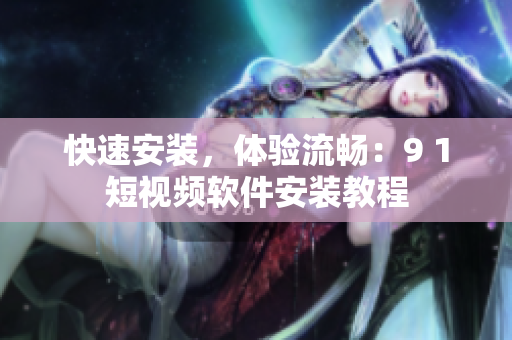 快速安装，体验流畅：9 1短视频软件安装教程