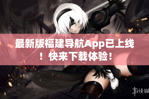最新版福建导航App已上线！快来下载体验！