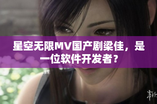 星空无限MV国产剧梁佳，是一位软件开发者？