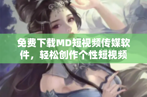 免费下载MD短视频传媒软件，轻松创作个性短视频