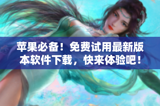 苹果必备！免费试用最新版本软件下载，快来体验吧！