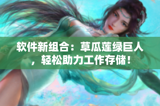 软件新组合：草瓜莲绿巨人，轻松助力工作存储！