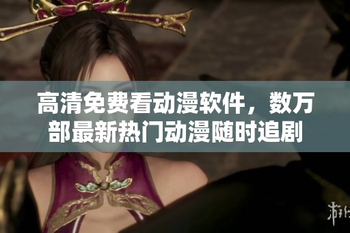 高清免费看动漫软件，数万部最新热门动漫随时追剧