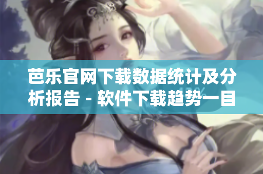芭乐官网下载数据统计及分析报告 - 软件下载趋势一目了然