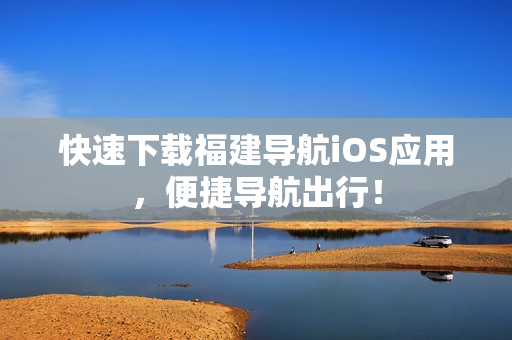 快速下载福建导航iOS应用，便捷导航出行！