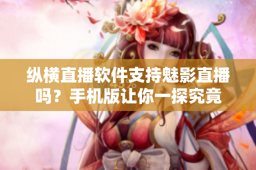 纵横直播软件支持魅影直播吗？手机版让你一探究竟