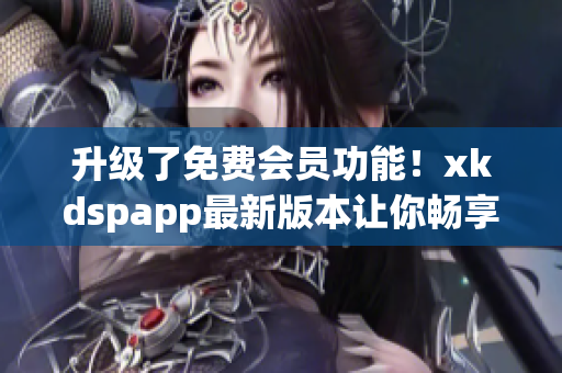 升级了免费会员功能！xkdspapp最新版本让你畅享更多优质软件资源