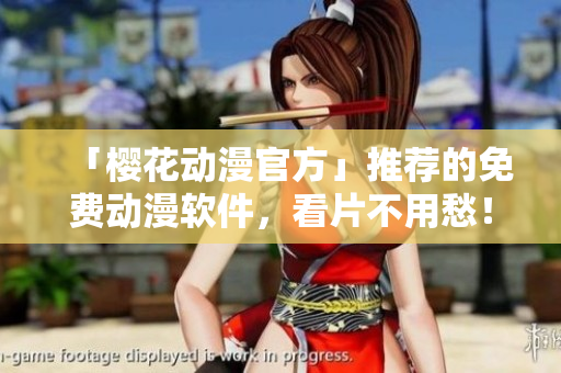 「樱花动漫官方」推荐的免费动漫软件，看片不用愁！