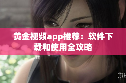 黄金视频app推荐：软件下载和使用全攻略