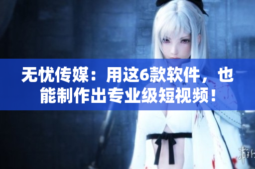 无忧传媒：用这6款软件，也能制作出专业级短视频！