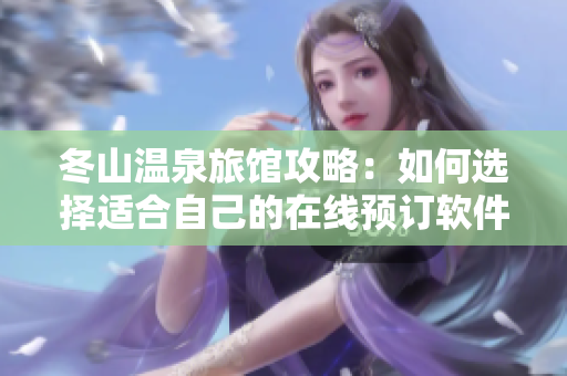 冬山温泉旅馆攻略：如何选择适合自己的在线预订软件？