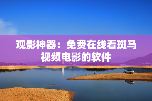 观影神器：免费在线看斑马视频电影的软件