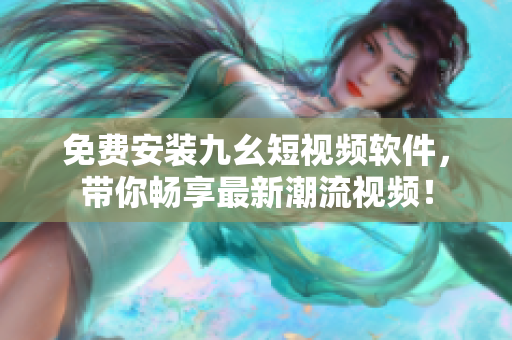 免费安装九幺短视频软件，带你畅享最新潮流视频！