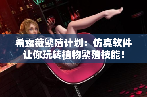 希露薇繁殖计划：仿真软件让你玩转植物繁殖技能！