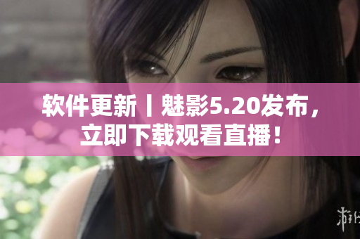 软件更新丨魅影5.20发布，立即下载观看直播！