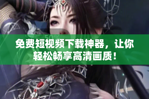 免费短视频下载神器，让你轻松畅享高清画质！
